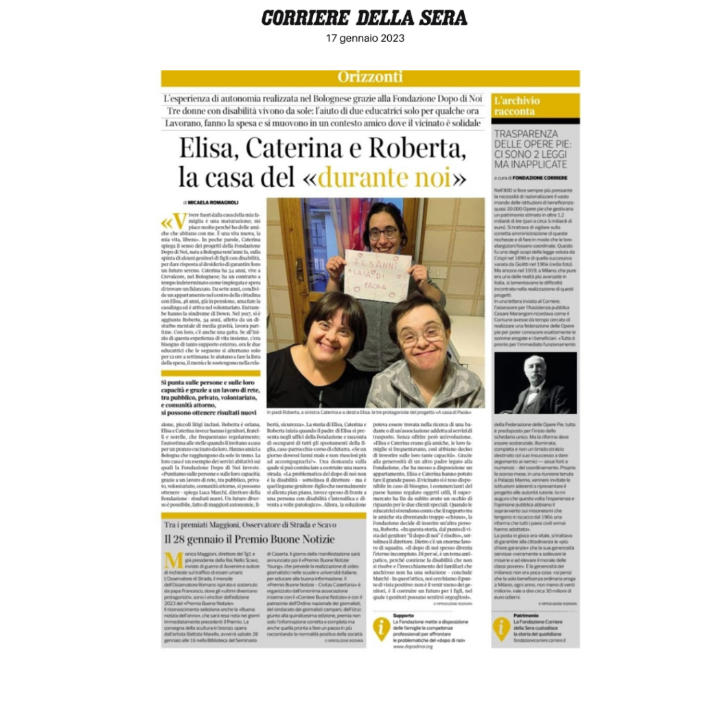 Articolo del Corriere della Sera - 17 gennaio 2023 
Caterina, Elisa e Roberta di Casa di Paola, hanno raccontano alla giornalista del Corriere della Sera, Micaela Romagnoli, la loro vita all'interno dei progetti della Fondazione Dopo di Noi