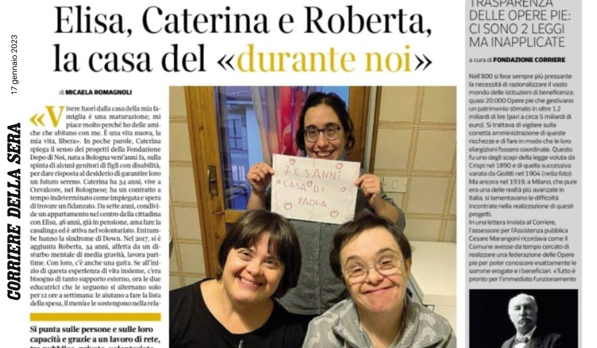 Articolo del Corriere della Sera - 17 gennaio 2023 
Caterina, Elisa e Roberta di Casa di Paola, hanno raccontano alla giornalista del Corriere della Sera, Micaela Romagnoli, la loro vita all'interno dei progetti della Fondazione Dopo di Noi